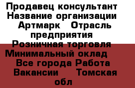 Продавец-консультант › Название организации ­ Артмарк › Отрасль предприятия ­ Розничная торговля › Минимальный оклад ­ 1 - Все города Работа » Вакансии   . Томская обл.